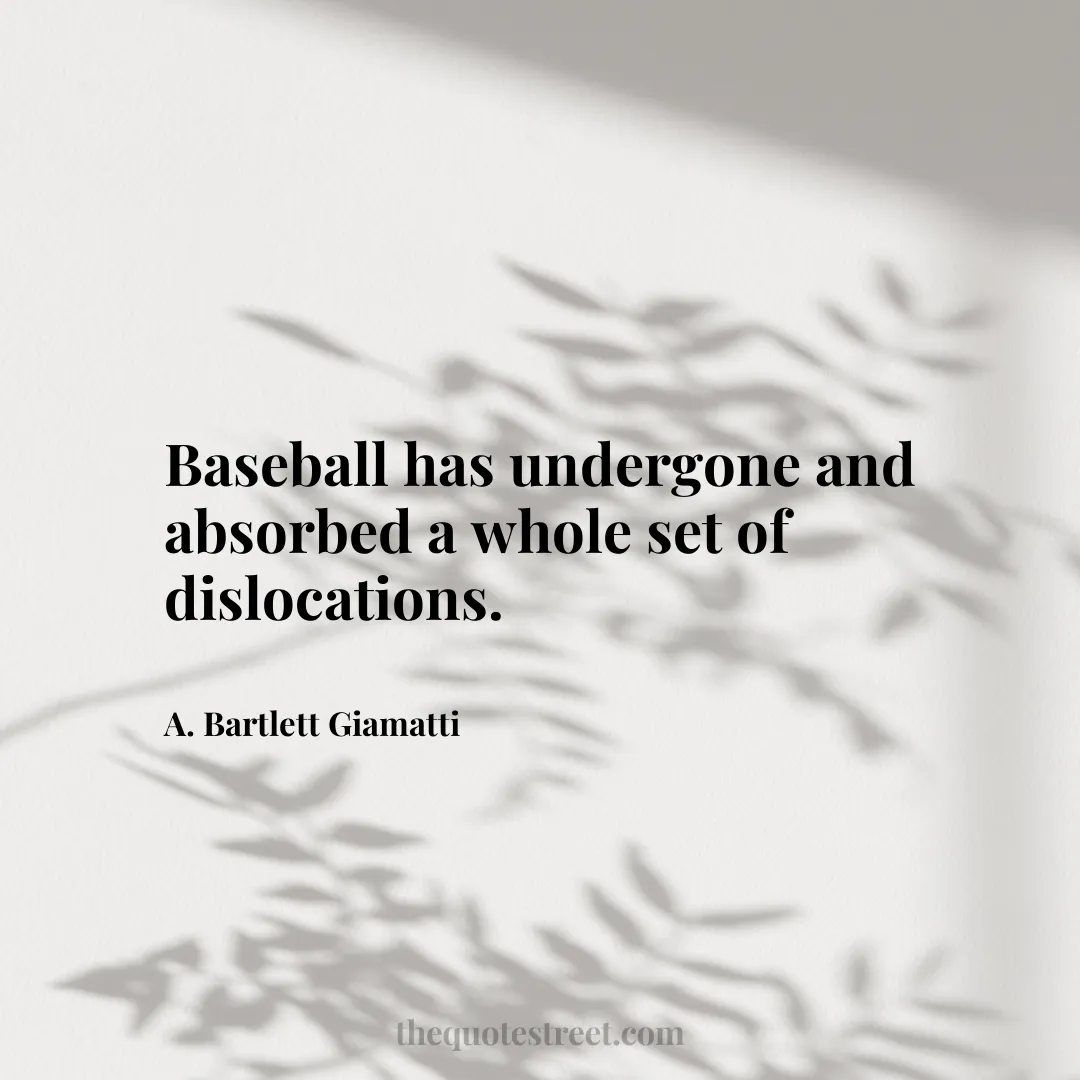 Baseball has undergone and absorbed a whole set of dislocations. - A. Bartlett Giamatti