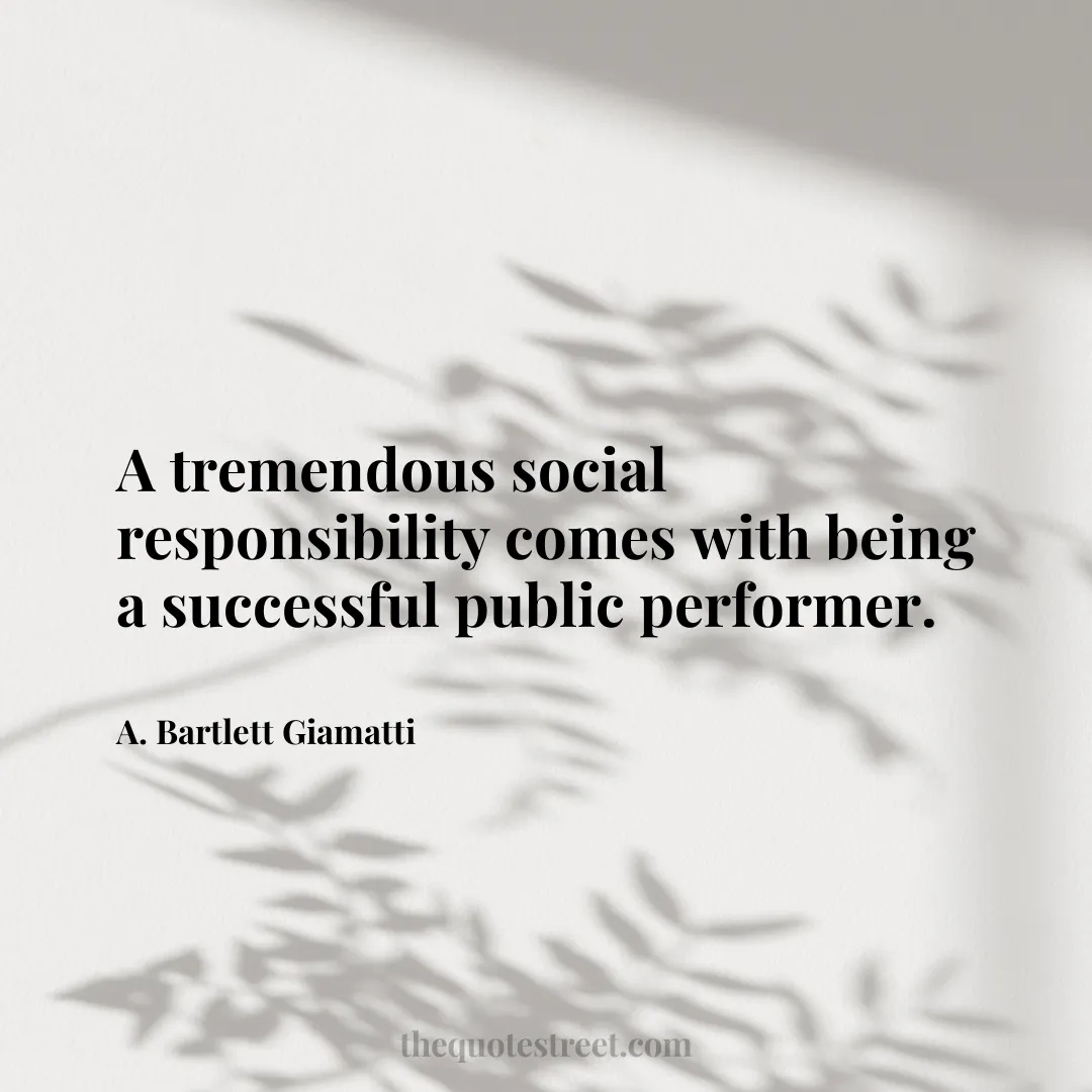 A tremendous social responsibility comes with being a successful public performer. - A. Bartlett Giamatti