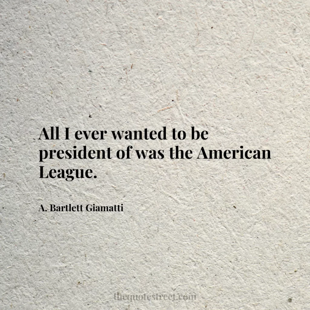 All I ever wanted to be president of was the American League. - A. Bartlett Giamatti