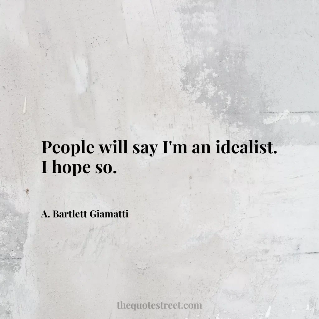 People will say I'm an idealist. I hope so. - A. Bartlett Giamatti