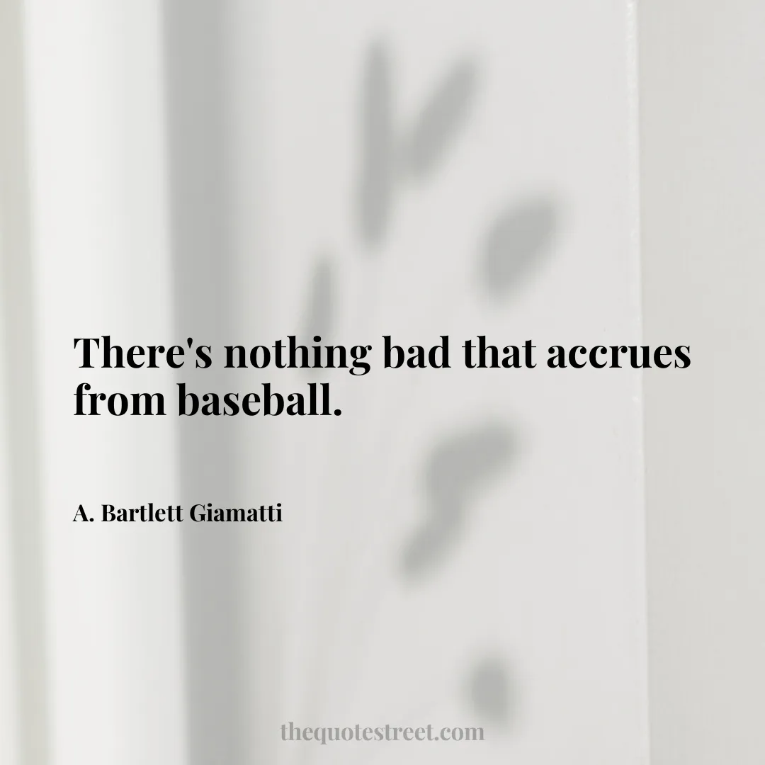 There's nothing bad that accrues from baseball. - A. Bartlett Giamatti