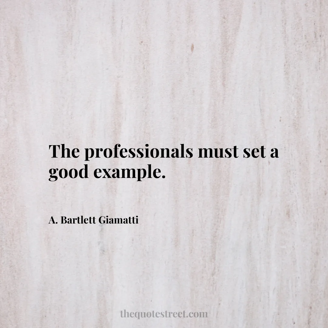 The professionals must set a good example. - A. Bartlett Giamatti