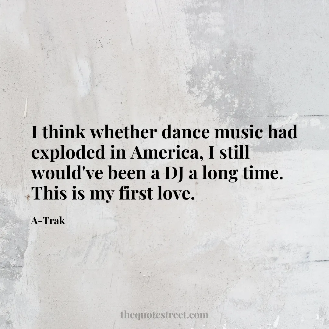 I think whether dance music had exploded in America