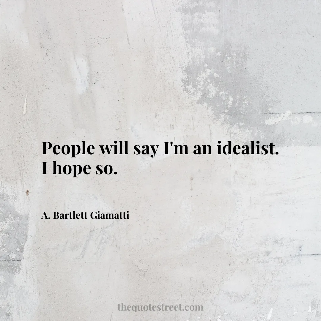 People will say I'm an idealist. I hope so. - A. Bartlett Giamatti