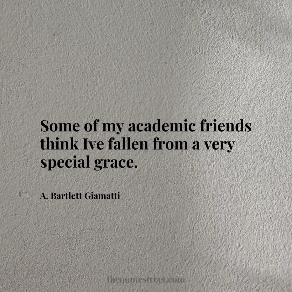 Some of my academic friends think Ive fallen from a very special grace. - A. Bartlett Giamatti