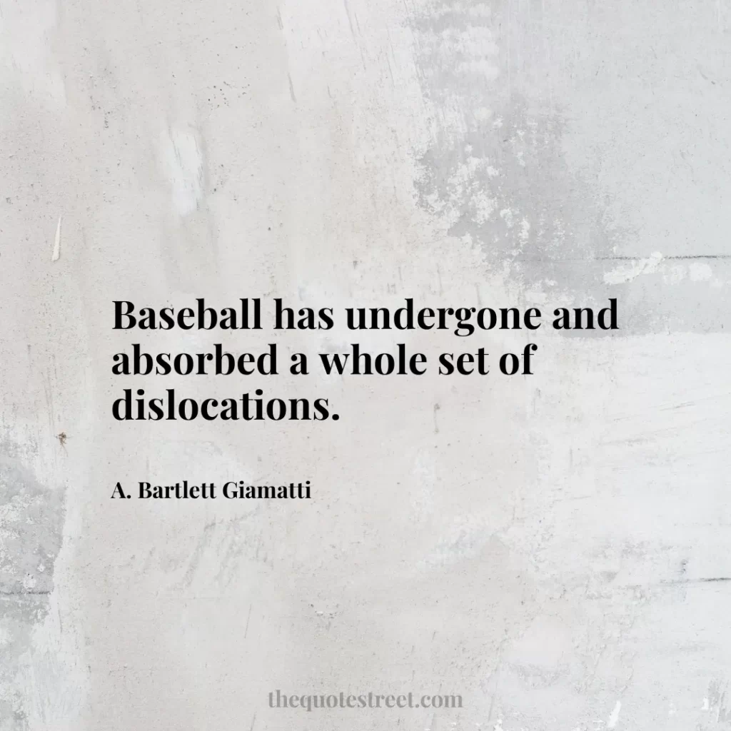 Baseball has undergone and absorbed a whole set of dislocations. - A. Bartlett Giamatti