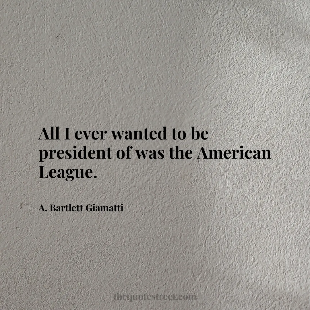 All I ever wanted to be president of was the American League. - A. Bartlett Giamatti