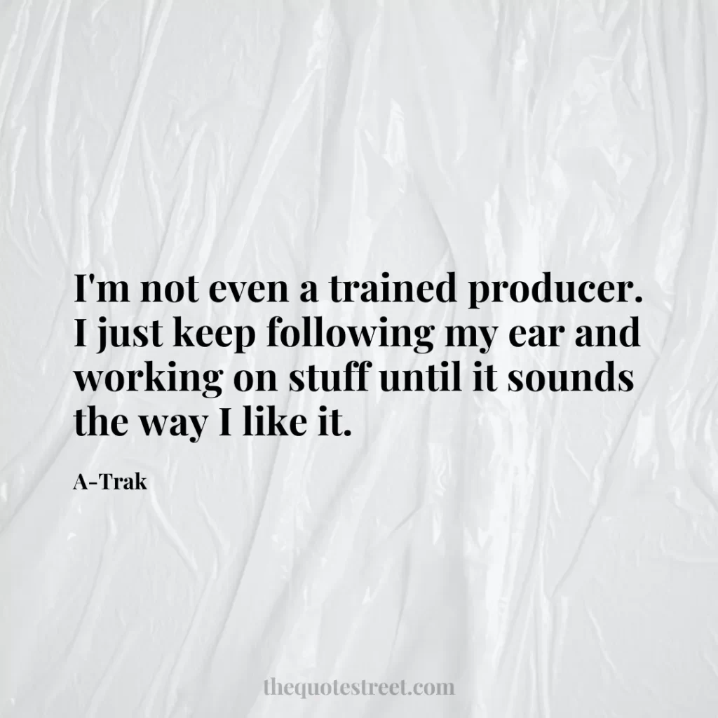 I'm not even a trained producer. I just keep following my ear and working on stuff until it sounds the way I like it. - A-Trak