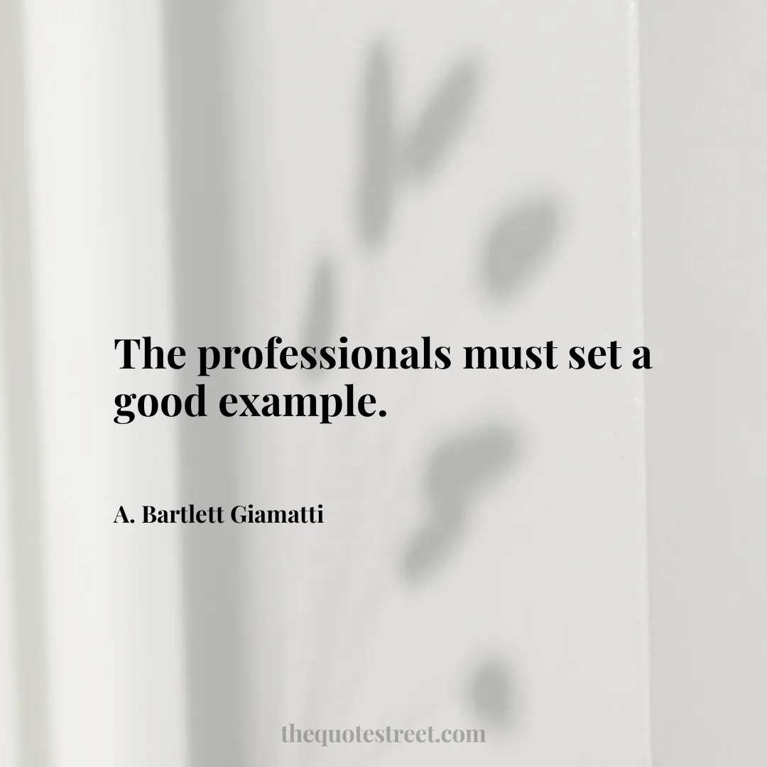 The professionals must set a good example. - A. Bartlett Giamatti