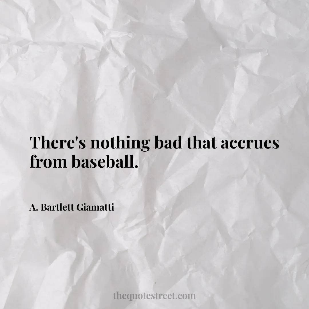 There's nothing bad that accrues from baseball. - A. Bartlett Giamatti