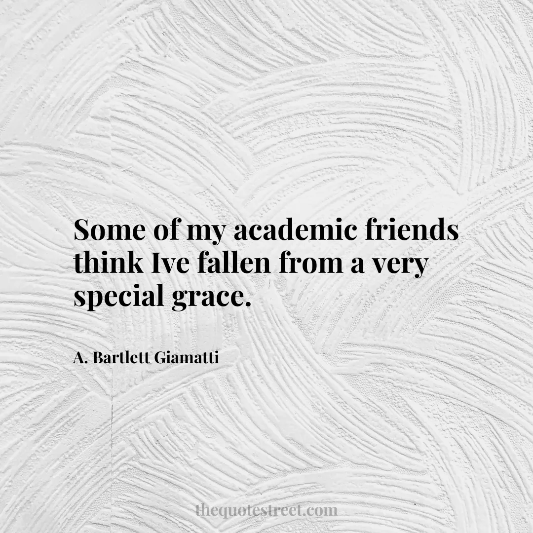 Some of my academic friends think Ive fallen from a very special grace. - A. Bartlett Giamatti