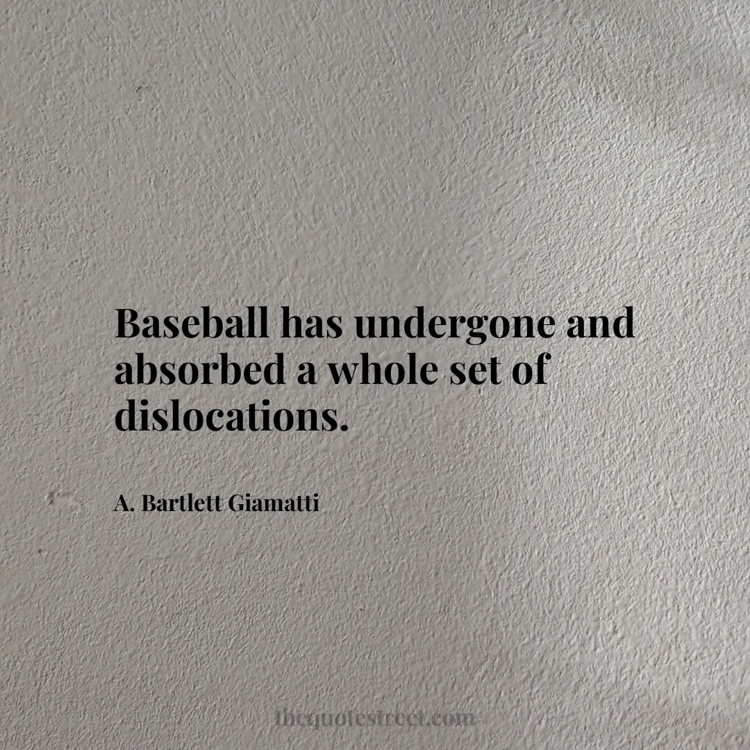 Baseball has undergone and absorbed a whole set of dislocations. - A. Bartlett Giamatti