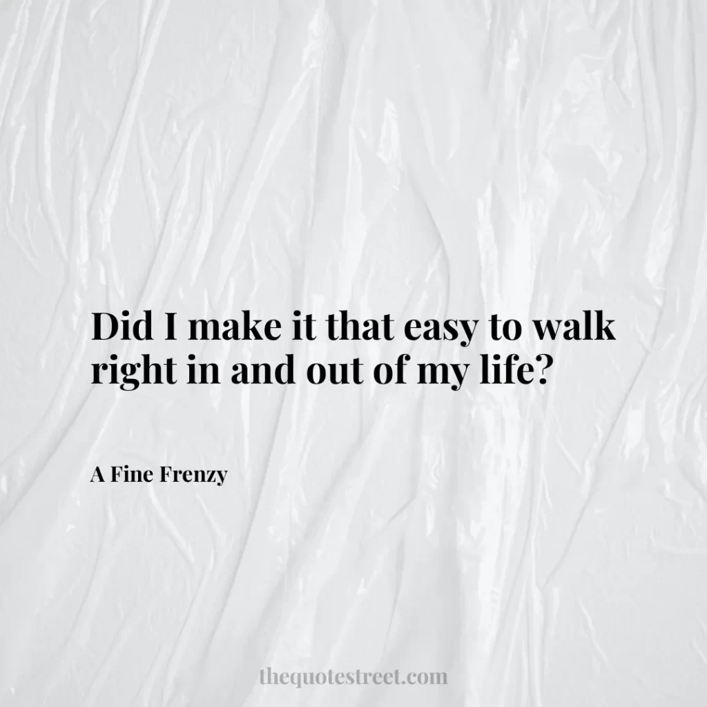 Did I make it that easy to walk right in and out of my life? - A Fine Frenzy