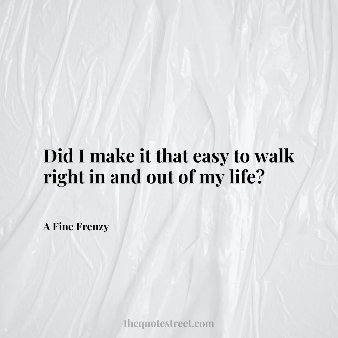 Did I make it that easy to walk right in and out of my life? - A Fine Frenzy