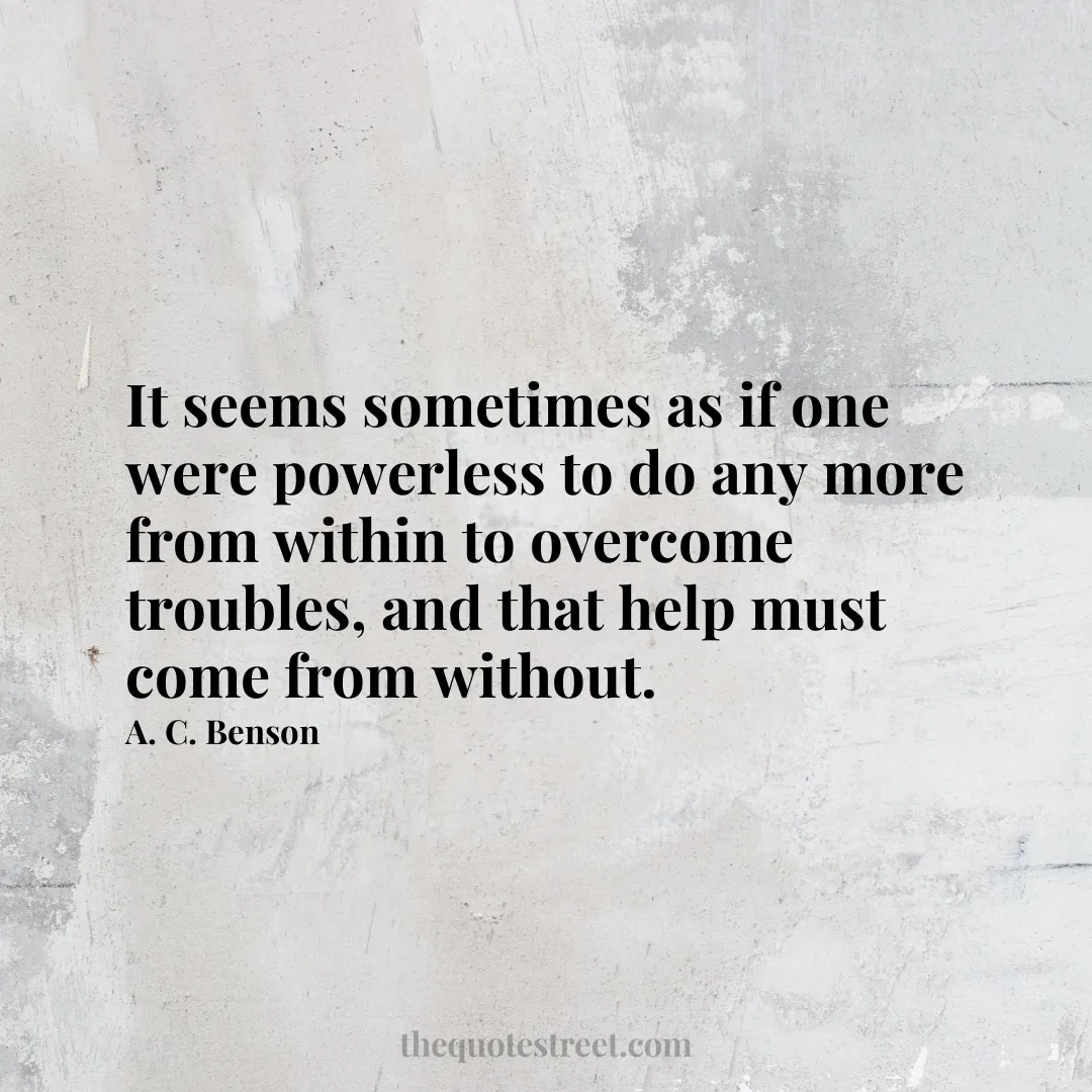 It seems sometimes as if one were powerless to do any more from within to overcome troubles