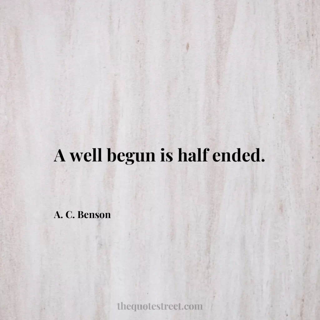 A well begun is half ended. - A. C. Benson