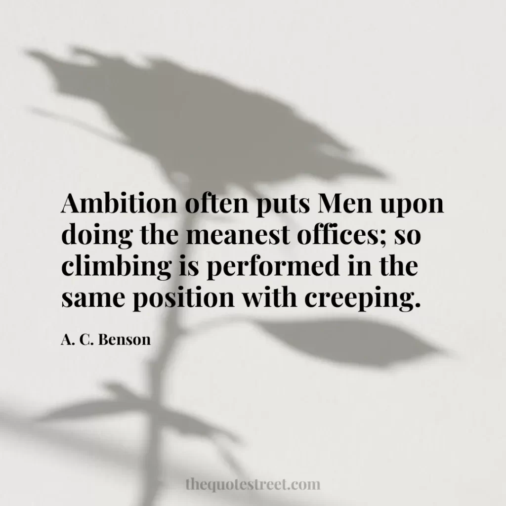 Ambition often puts Men upon doing the meanest offices; so climbing is performed in the same position with creeping. - A. C. Benson
