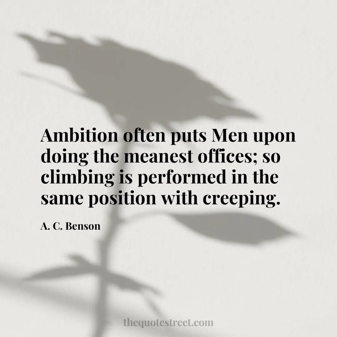 Ambition often puts Men upon doing the meanest offices; so climbing is performed in the same position with creeping. - A. C. Benson