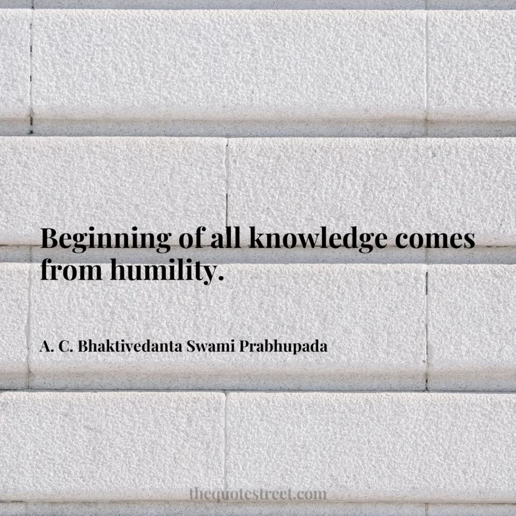 Beginning of all knowledge comes from humility. - A. C. Bhaktivedanta Swami Prabhupada