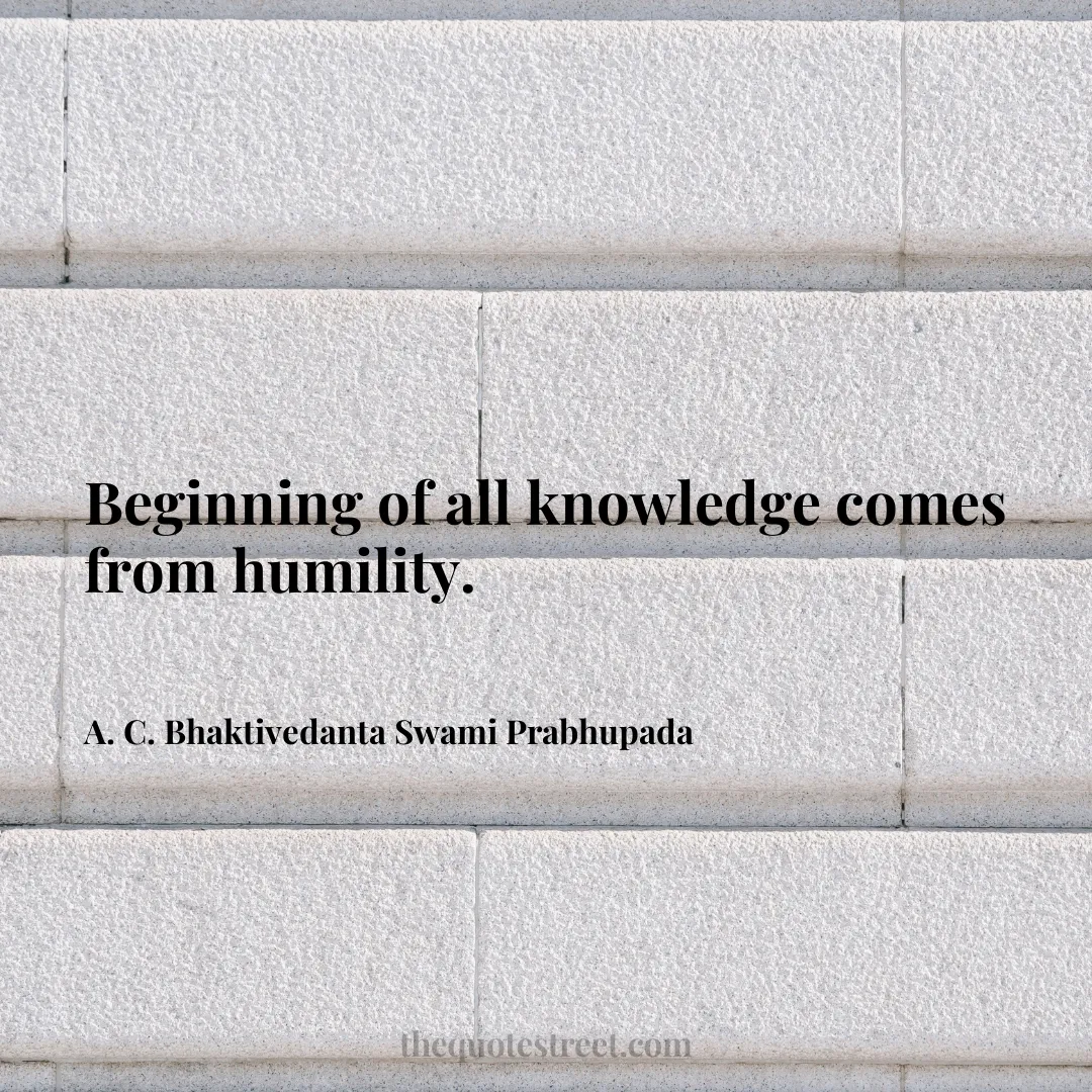 Beginning of all knowledge comes from humility. - A. C. Bhaktivedanta Swami Prabhupada