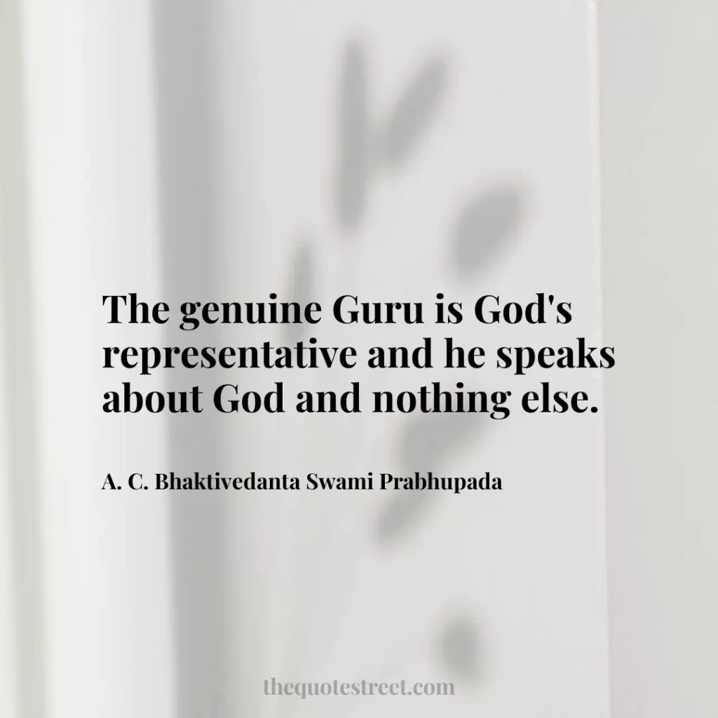 The genuine Guru is God's representative and he speaks about God and nothing else. - A. C. Bhaktivedanta Swami Prabhupada