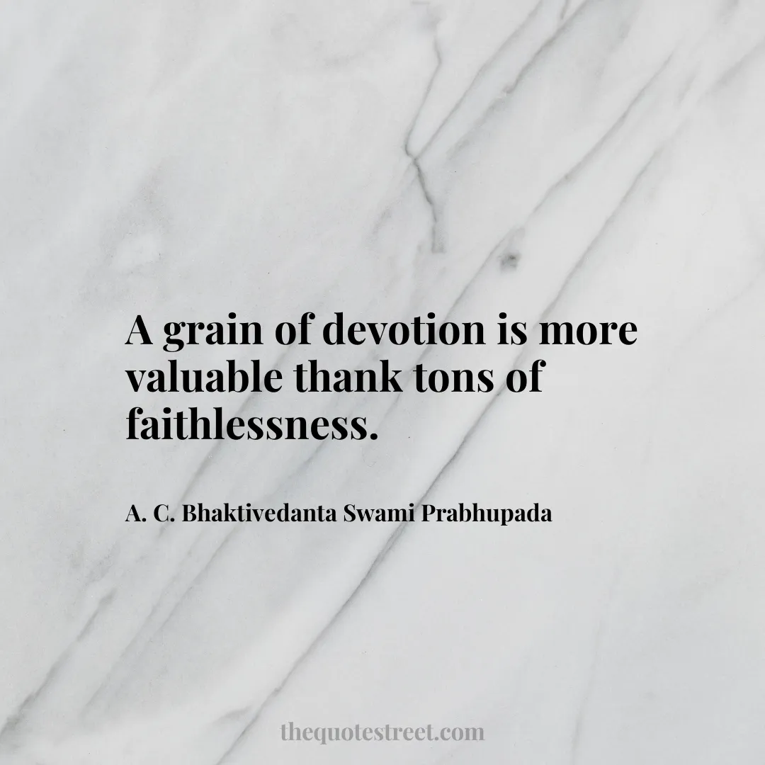 A grain of devotion is more valuable thank tons of faithlessness. - A. C. Bhaktivedanta Swami Prabhupada