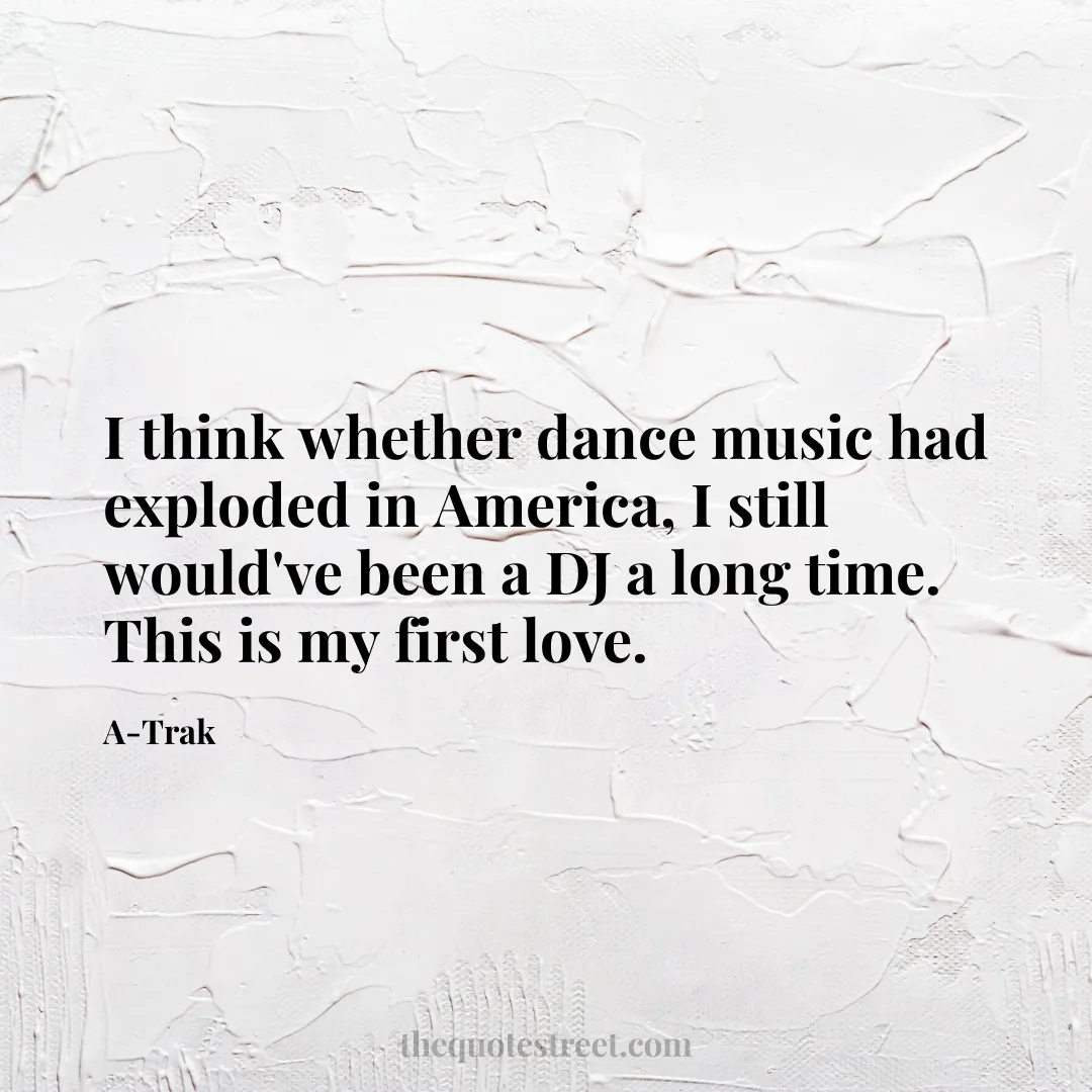 I think whether dance music had exploded in America