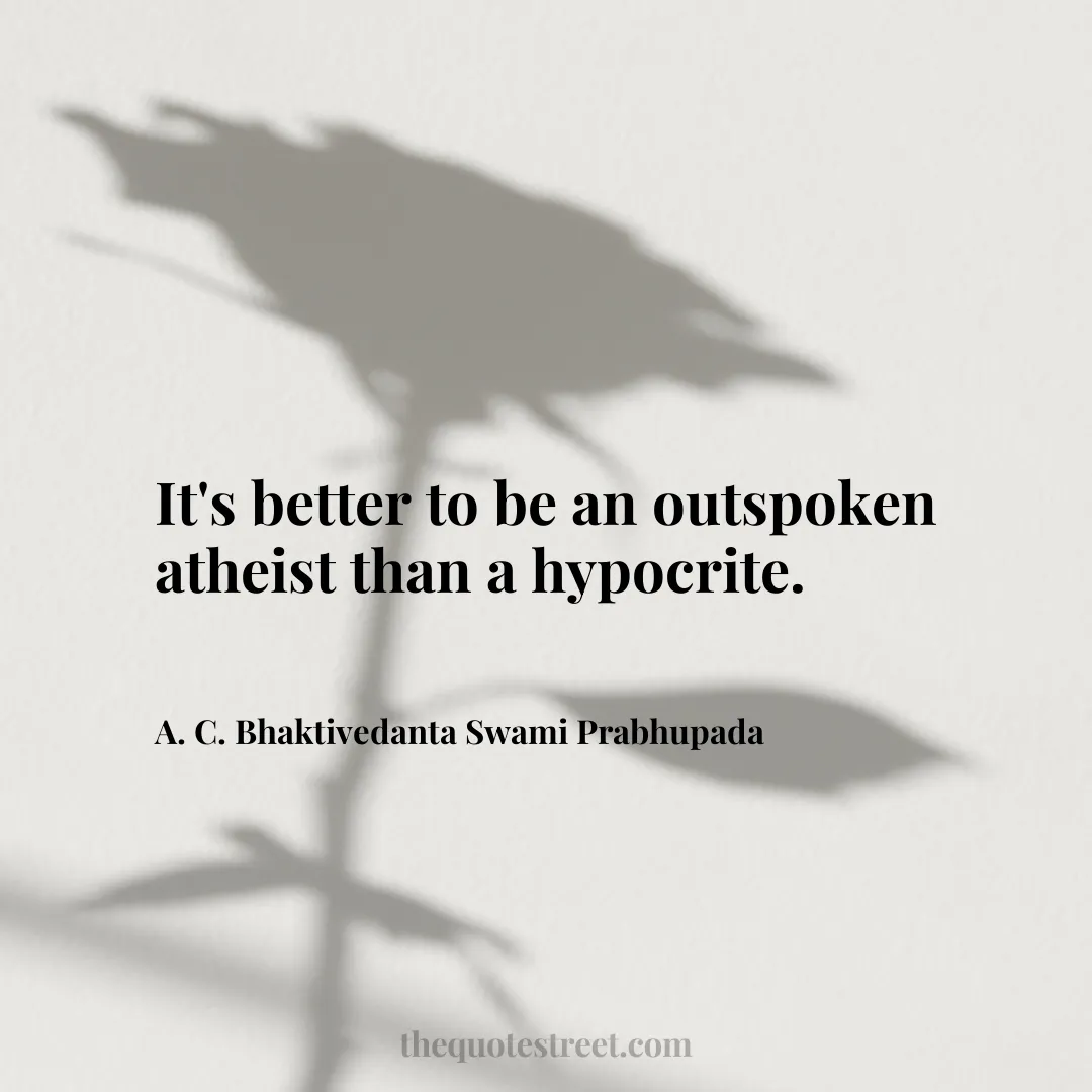 It's better to be an outspoken atheist than a hypocrite. - A. C. Bhaktivedanta Swami Prabhupada