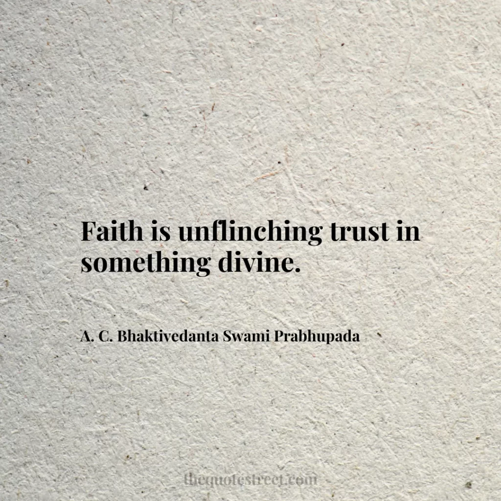 Faith is unflinching trust in something divine. - A. C. Bhaktivedanta Swami Prabhupada