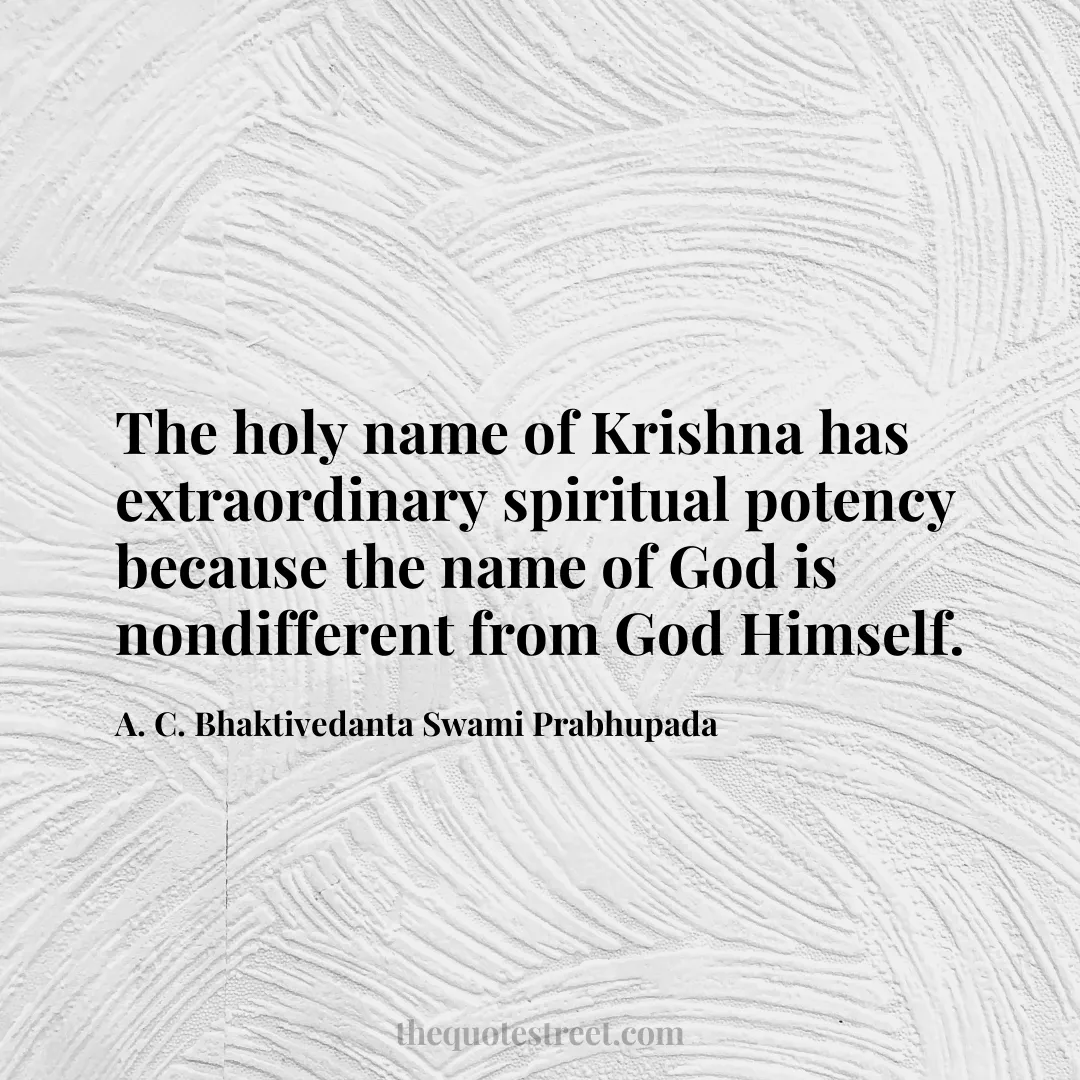 The holy name of Krishna has extraordinary spiritual potency because the name of God is nondifferent from God Himself. - A. C. Bhaktivedanta Swami Prabhupada