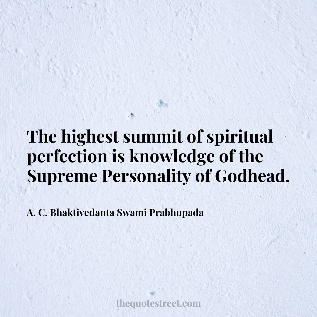 The highest summit of spiritual perfection is knowledge of the Supreme Personality of Godhead. - A. C. Bhaktivedanta Swami Prabhupada