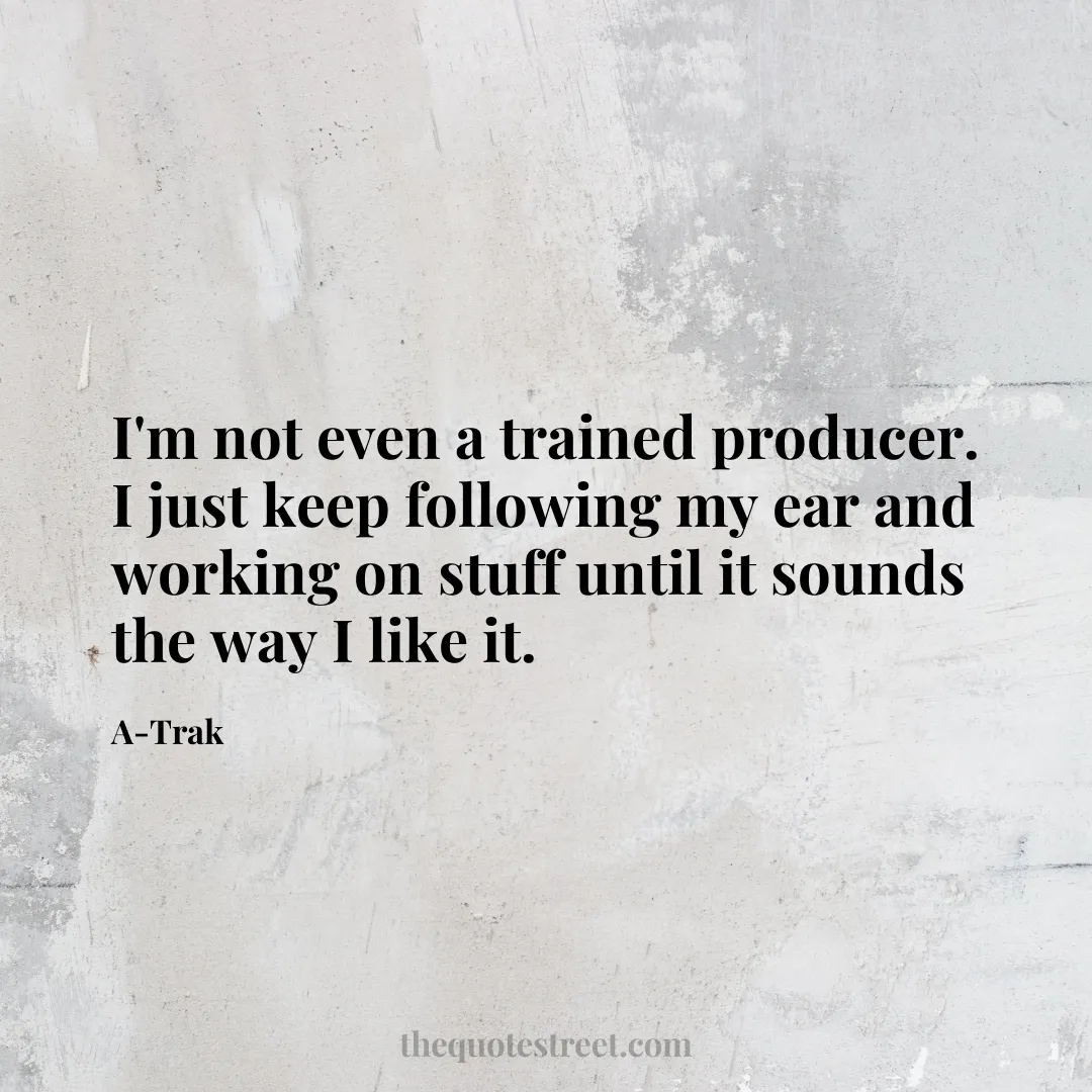 I'm not even a trained producer. I just keep following my ear and working on stuff until it sounds the way I like it. - A-Trak