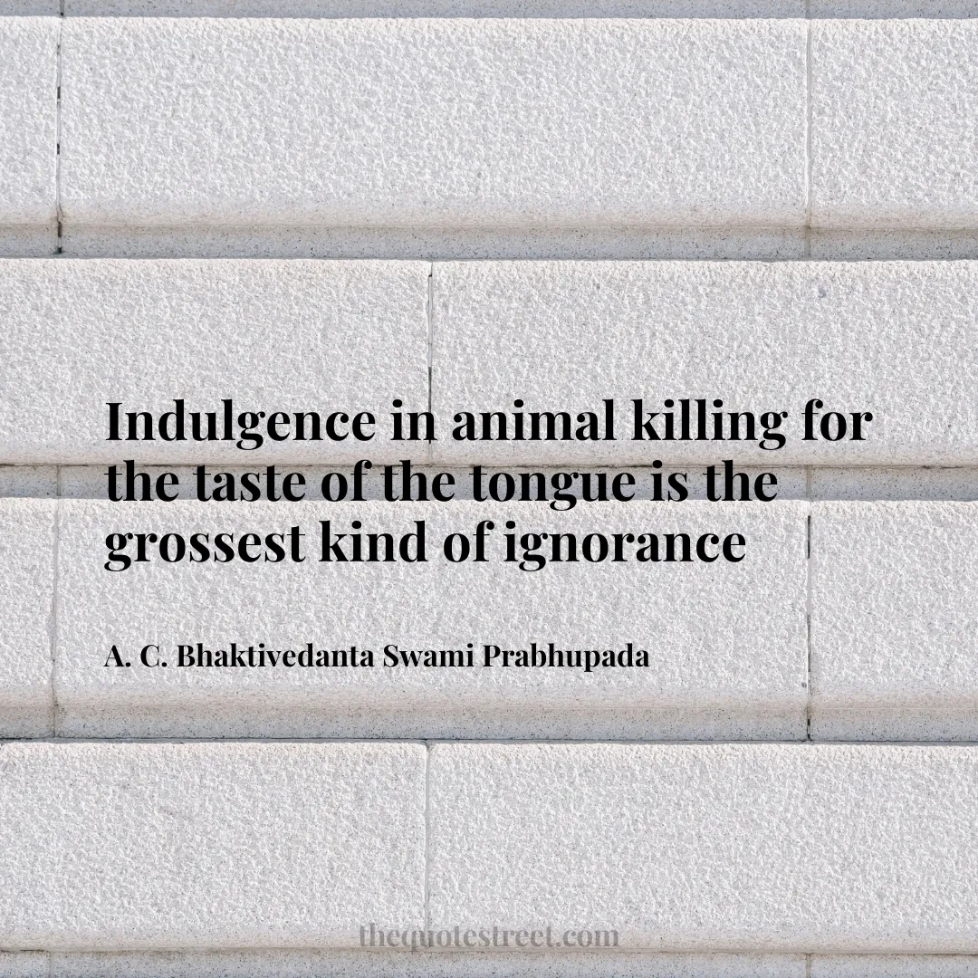 Indulgence in animal killing for the taste of the tongue is the grossest kind of ignorance - A. C. Bhaktivedanta Swami Prabhupada