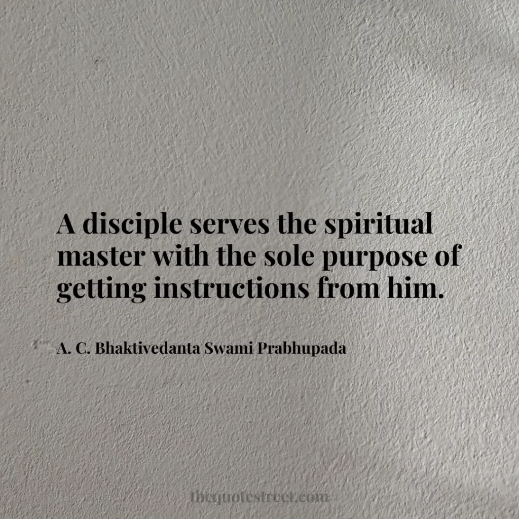 A disciple serves the spiritual master with the sole purpose of getting instructions from him. - A. C. Bhaktivedanta Swami Prabhupada