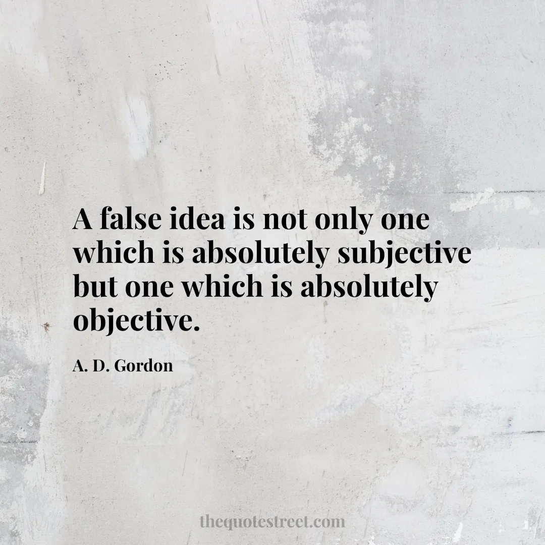 A false idea is not only one which is absolutely subjective but one which is absolutely objective. - A. D. Gordon