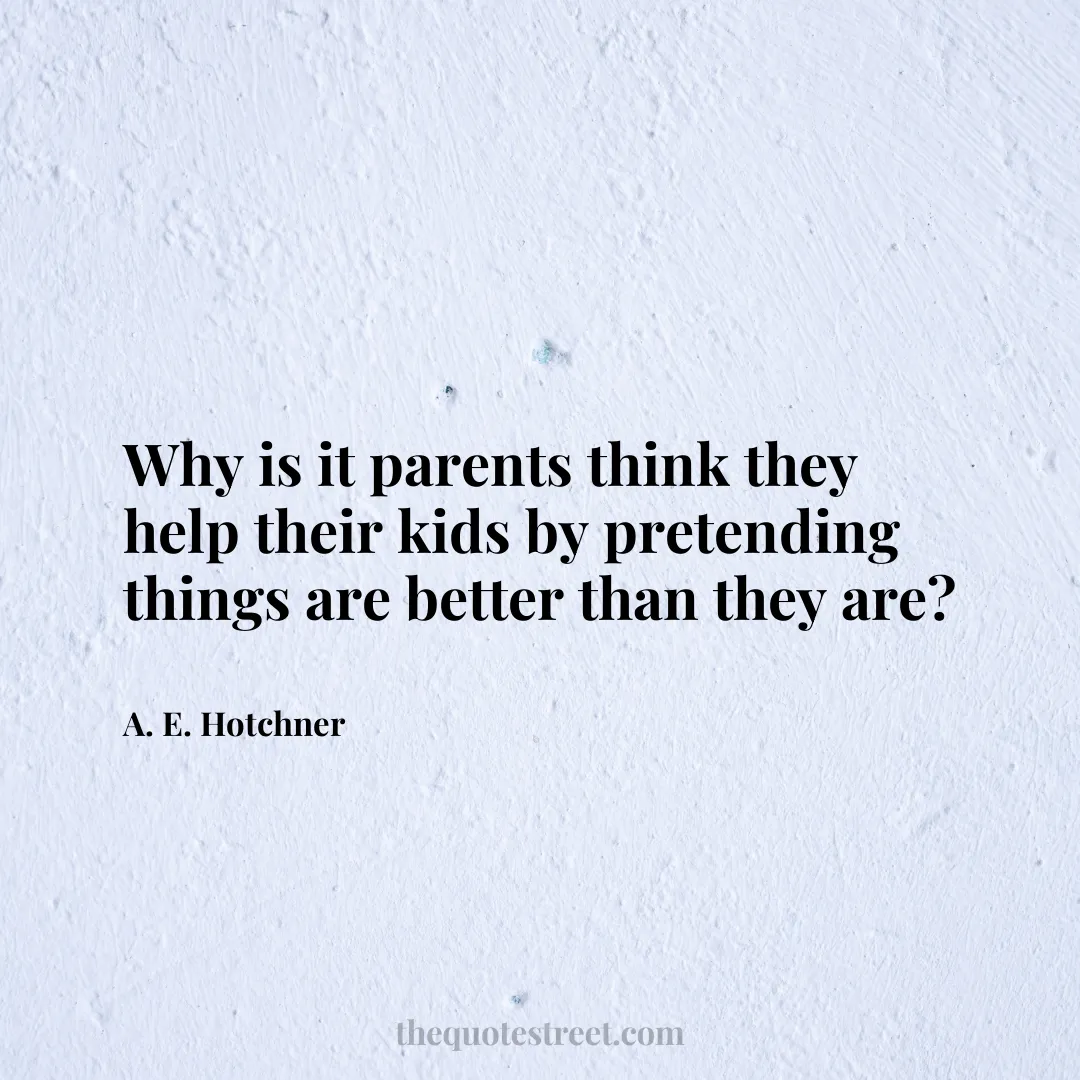Why is it parents think they help their kids by pretending things are better than they are? - A. E. Hotchner