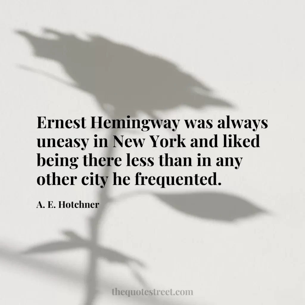 Ernest Hemingway was always uneasy in New York and liked being there less than in any other city he frequented. - A. E. Hotchner
