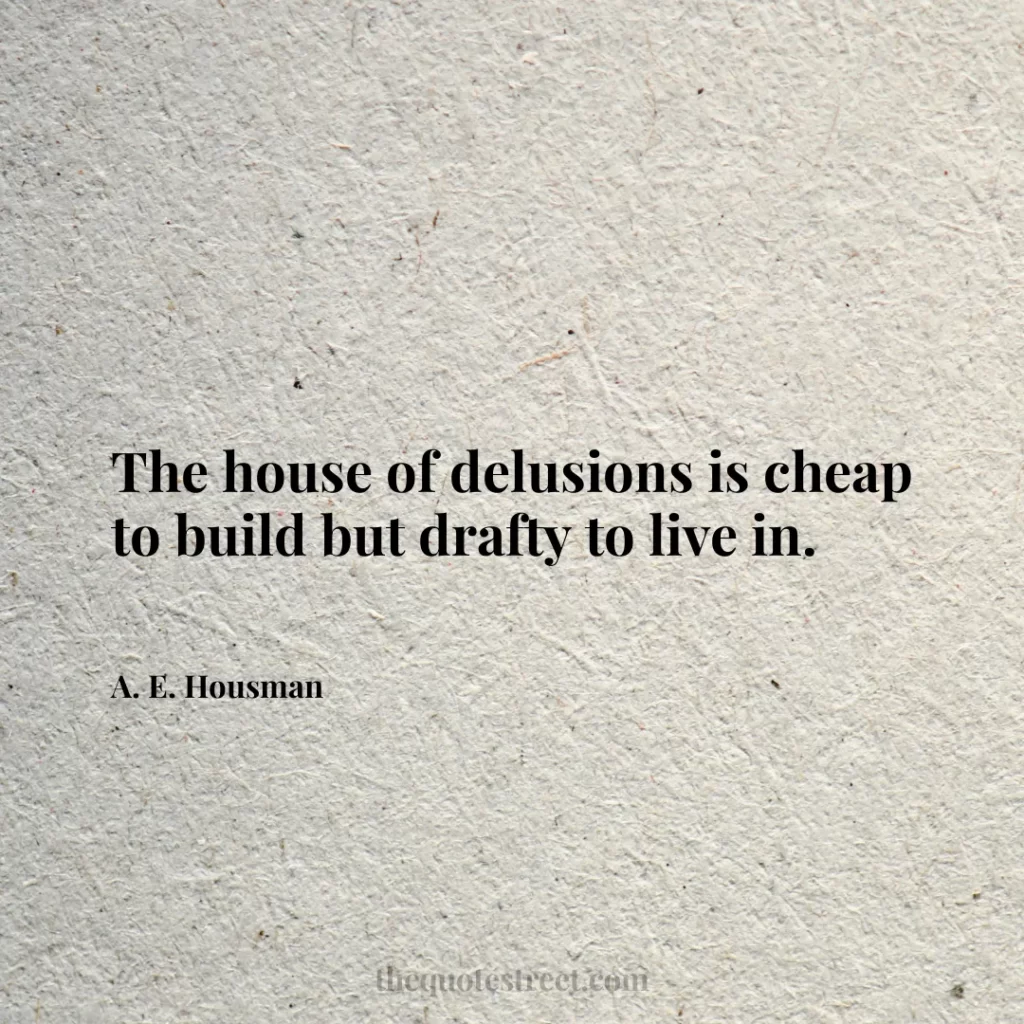 The house of delusions is cheap to build but drafty to live in. - A. E. Housman