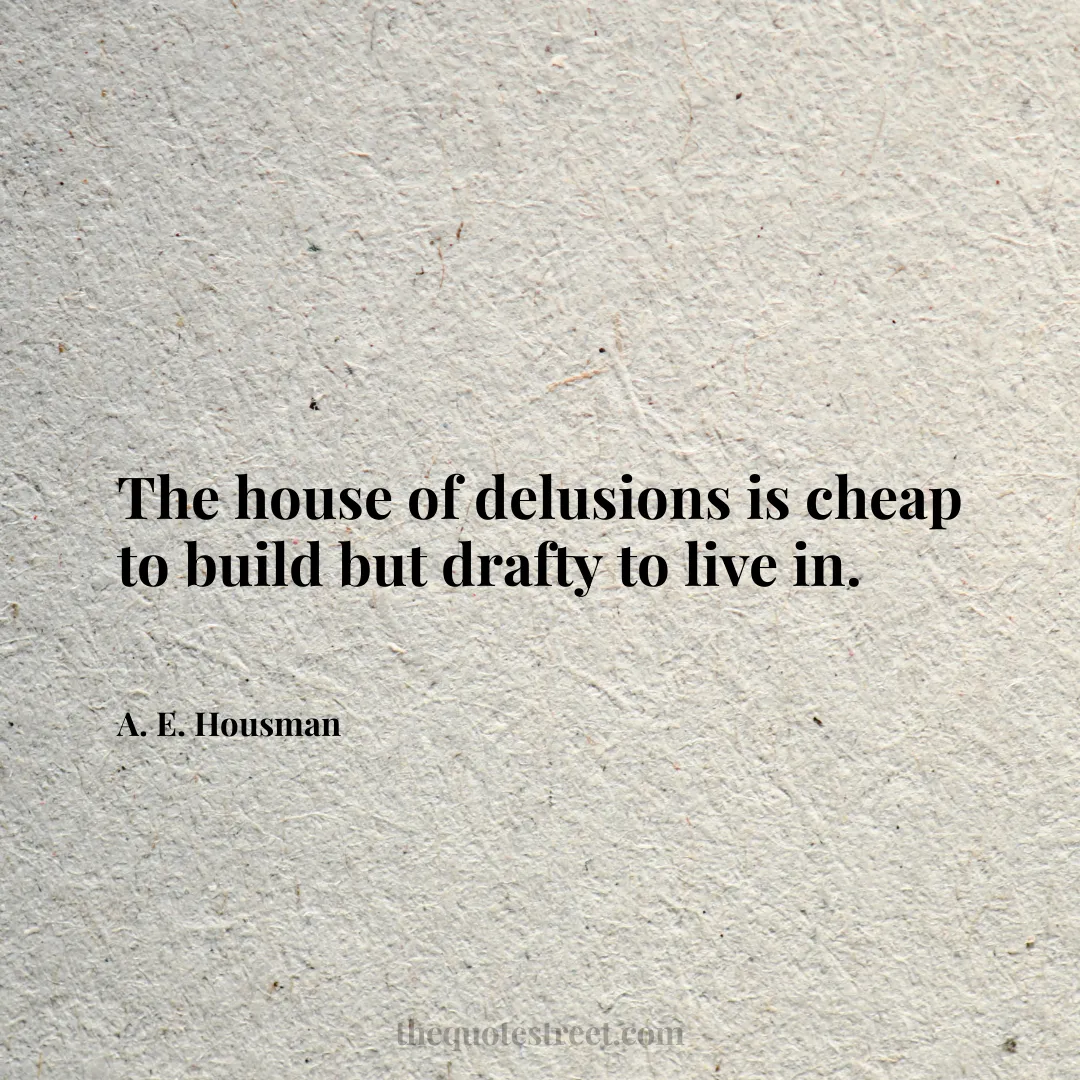 The house of delusions is cheap to build but drafty to live in. - A. E. Housman