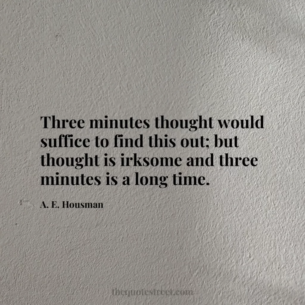 Three minutes thought would suffice to find this out; but thought is irksome and three minutes is a long time. - A. E. Housman