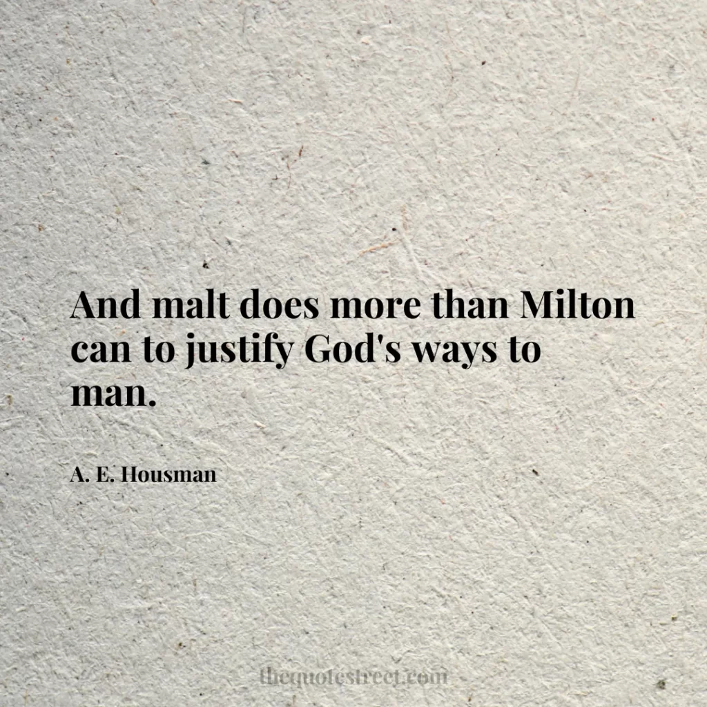And malt does more than Milton can to justify God's ways to man. - A. E. Housman