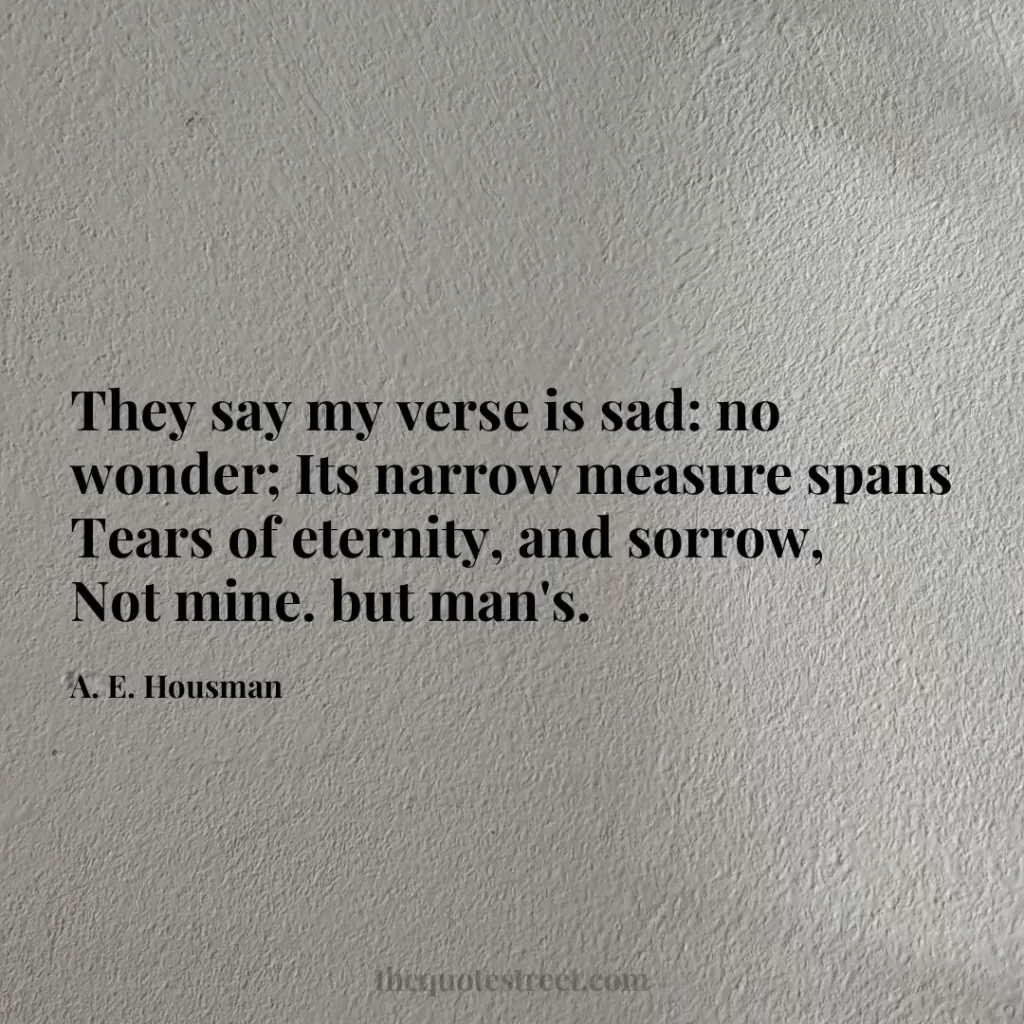 They say my verse is sad: no wonder; Its narrow measure spans Tears of eternity