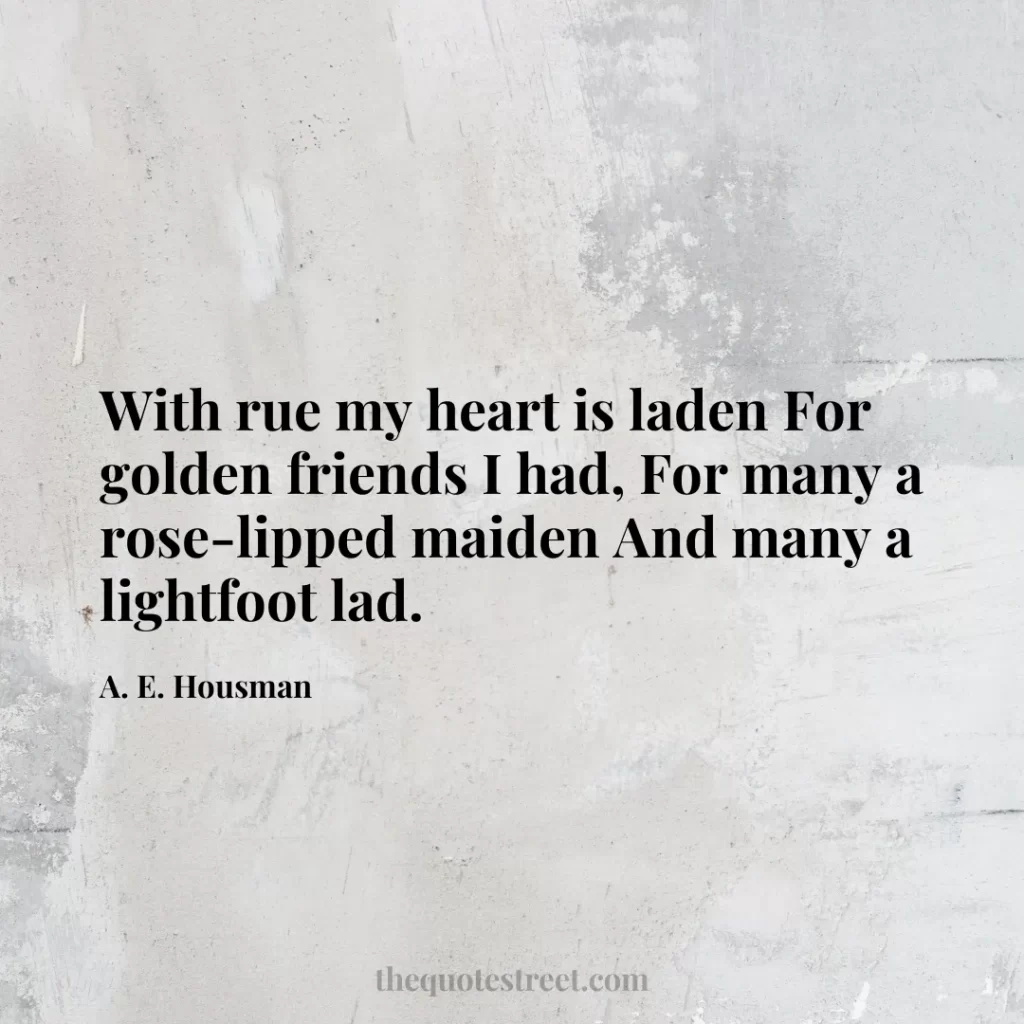 With rue my heart is laden For golden friends I had