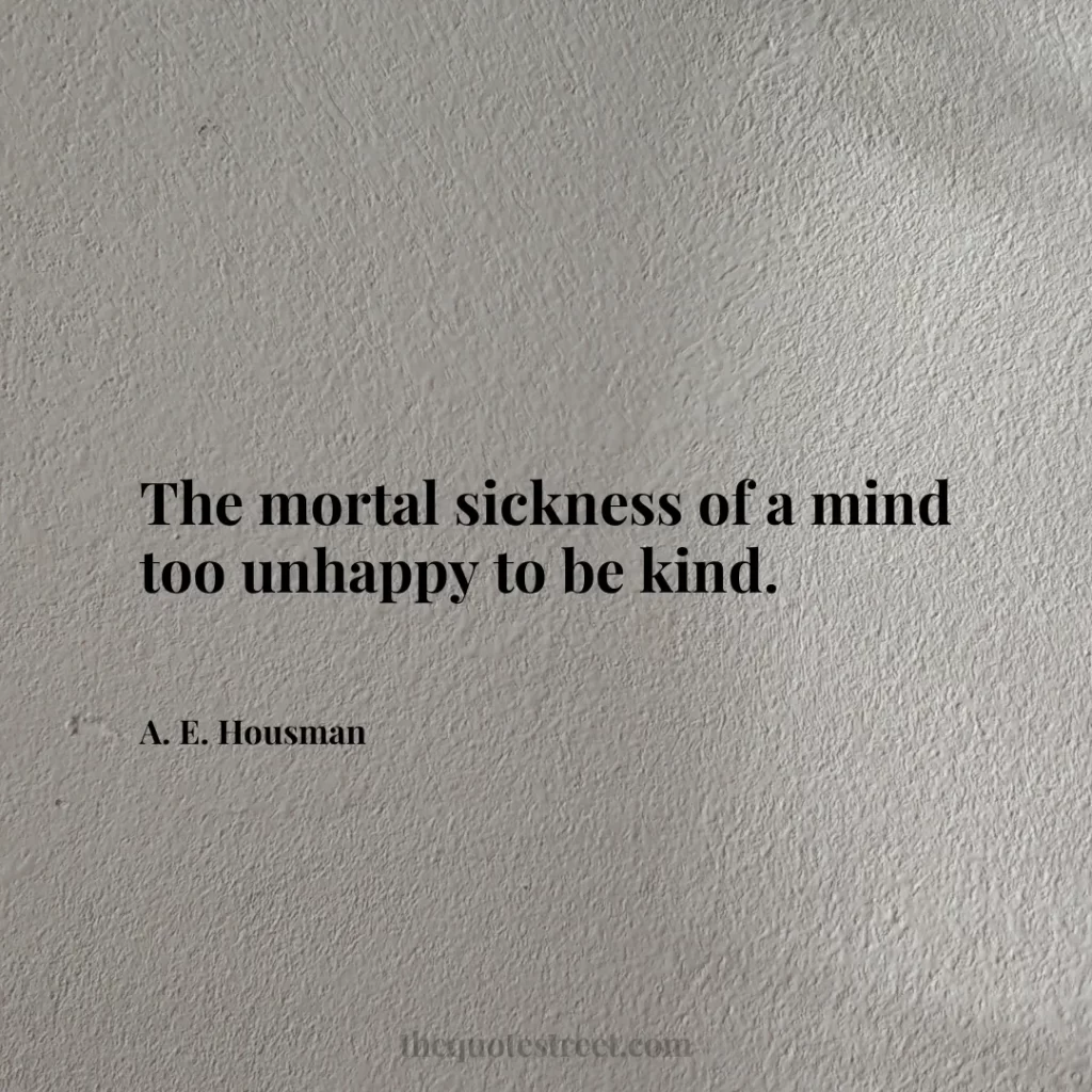 The mortal sickness of a mind too unhappy to be kind. - A. E. Housman