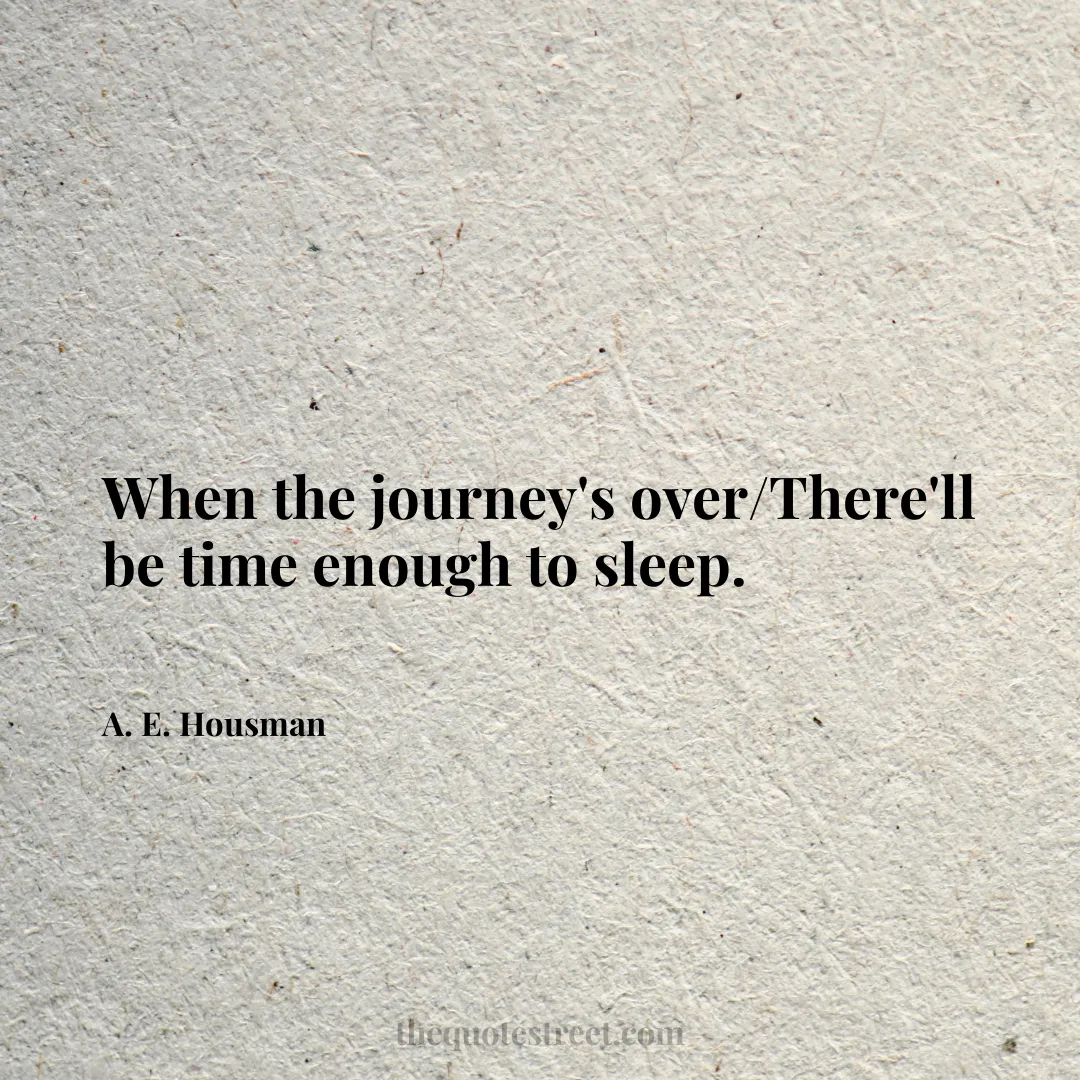 When the journey's over/There'll be time enough to sleep. - A. E. Housman
