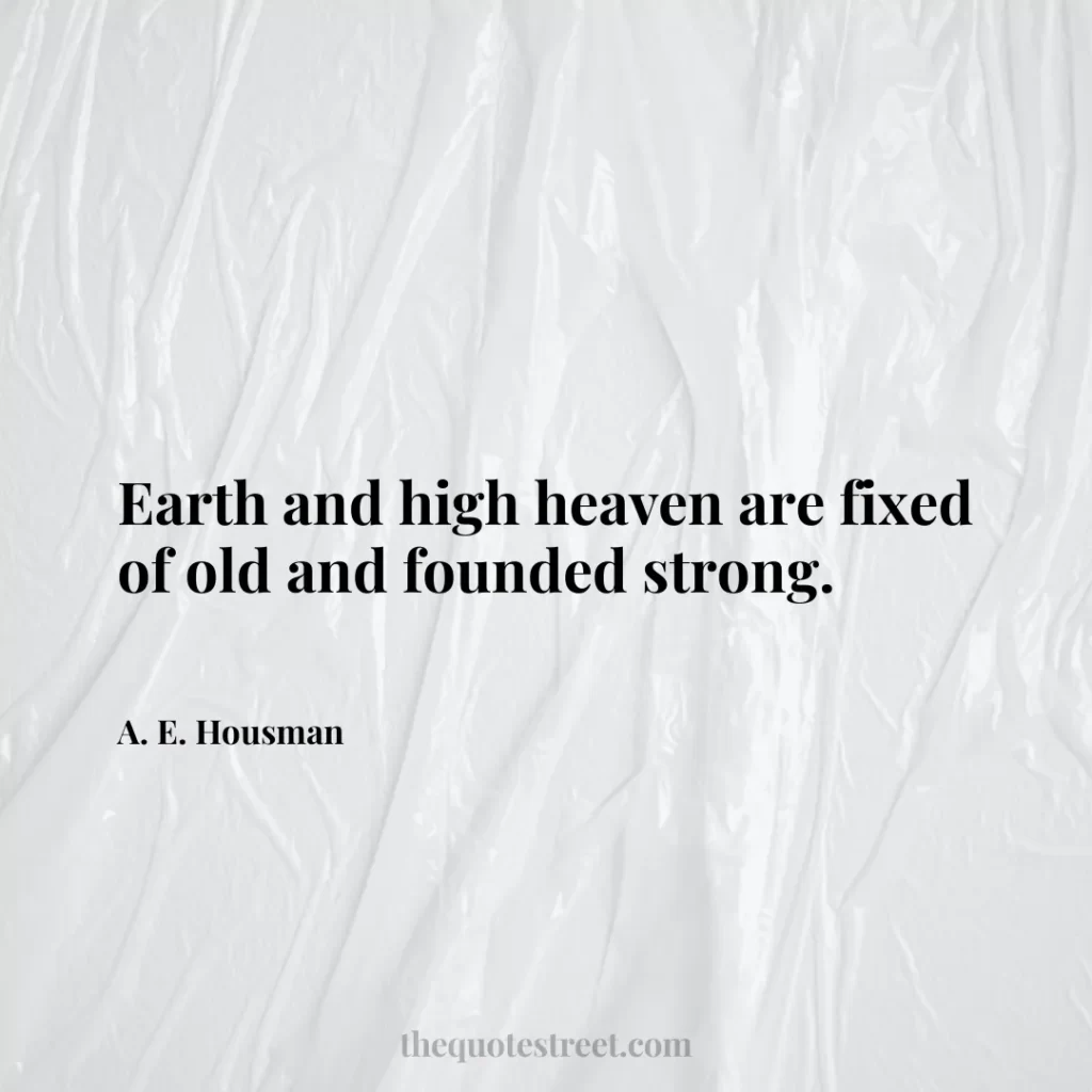 Earth and high heaven are fixed of old and founded strong. - A. E. Housman
