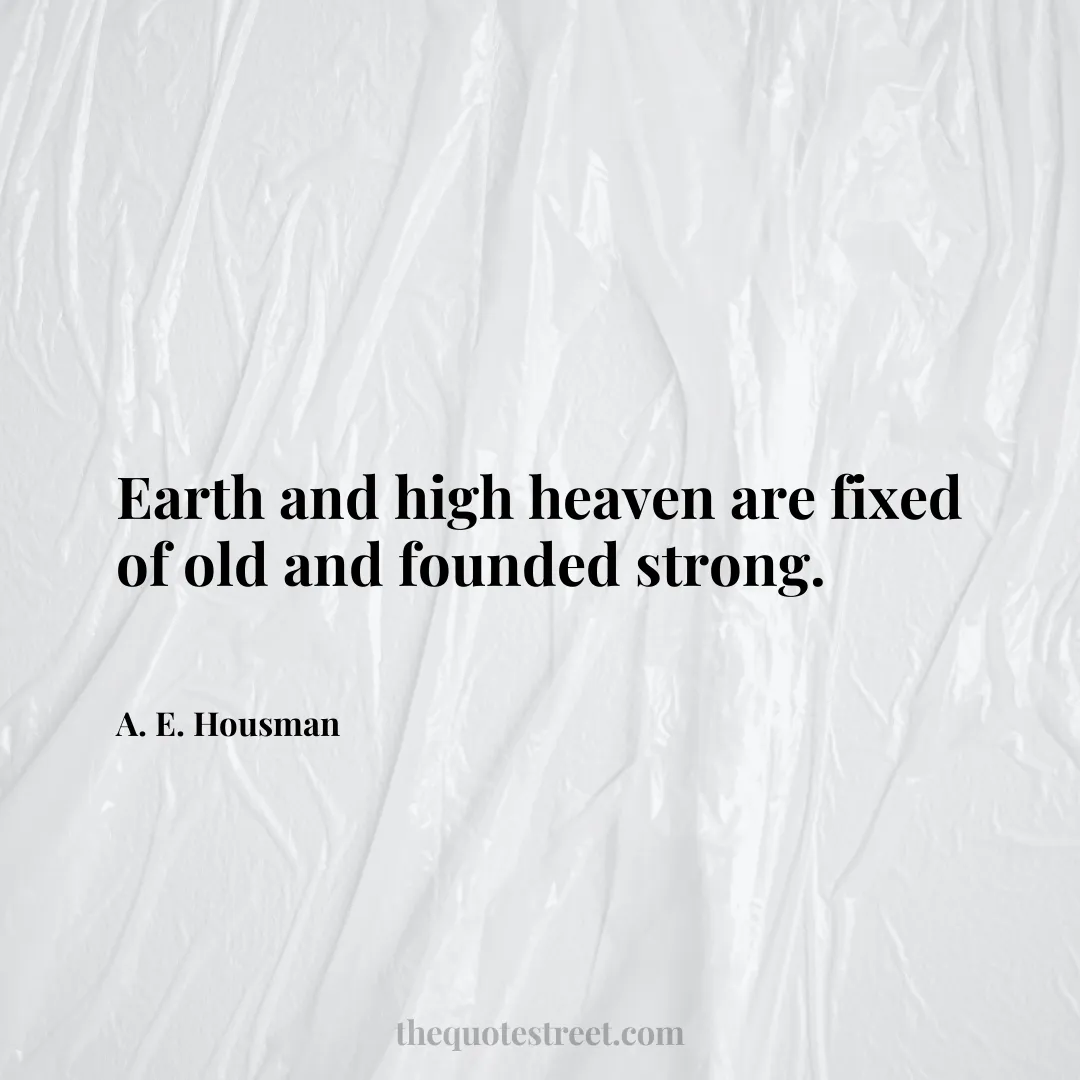 Earth and high heaven are fixed of old and founded strong. - A. E. Housman