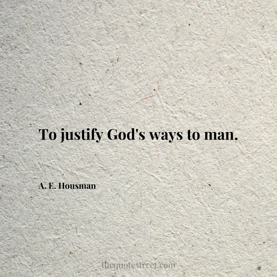 To justify God's ways to man. - A. E. Housman