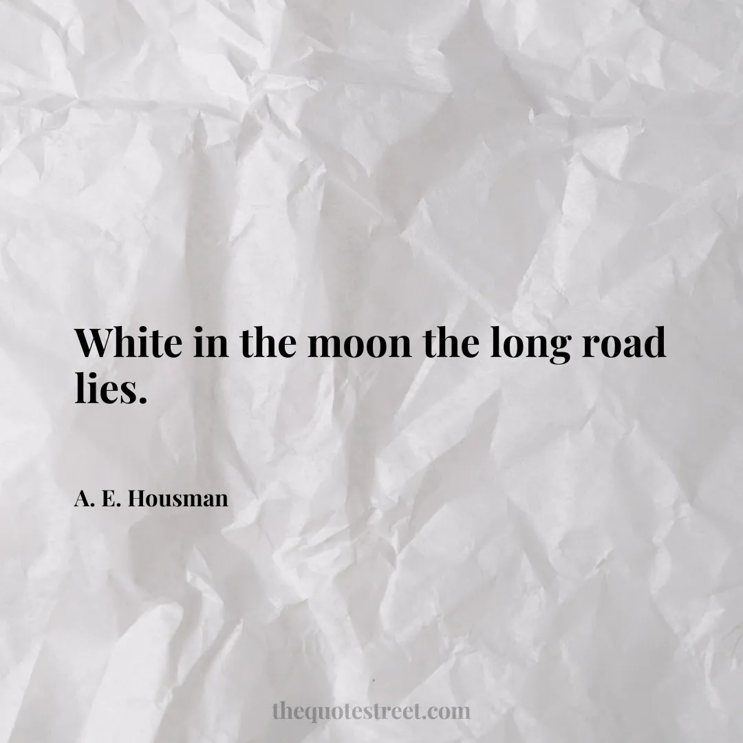 White in the moon the long road lies. - A. E. Housman