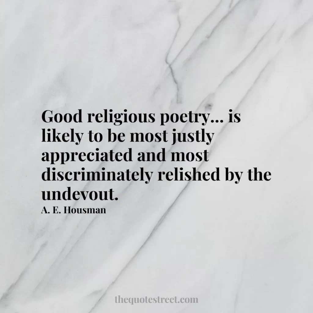 Good religious poetry... is likely to be most justly appreciated and most discriminately relished by the undevout. - A. E. Housman